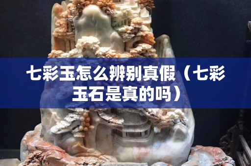 七彩玉怎么辨別真假（七彩玉石是真的嗎）
