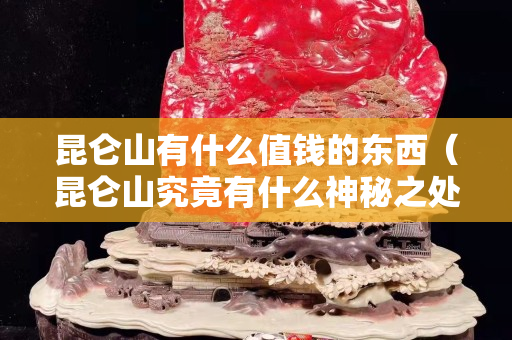 昆侖山有什么值錢的東西（昆侖山究竟有什么神秘之處）