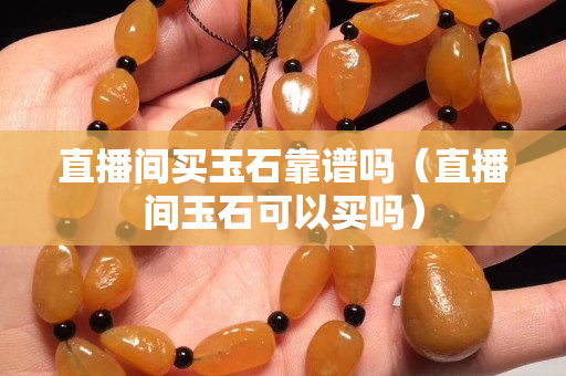 直播間買玉石靠譜嗎（直播間玉石可以買嗎）