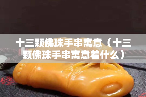 十三顆佛珠手串寓意（十三顆佛珠手串寓意著什么）