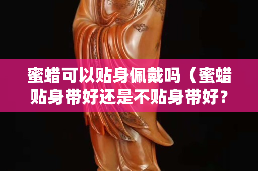 蜜蠟可以貼身佩戴嗎（蜜蠟貼身帶好還是不貼身帶好？）