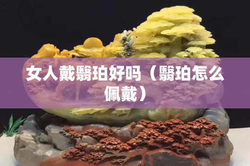 女人戴翳珀好嗎（翳珀怎么佩戴）