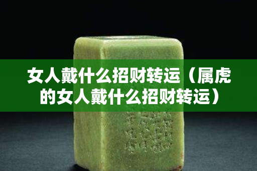 女人戴什么招財轉運（屬虎的女人戴什么招財轉運）