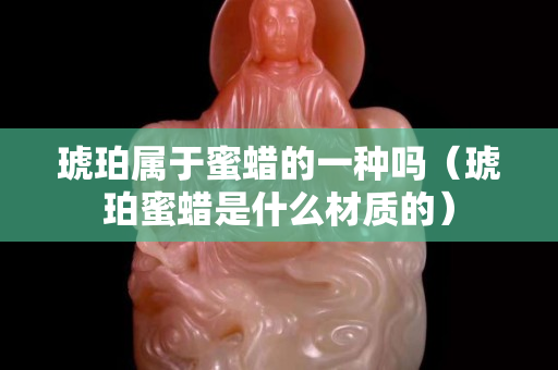 琥珀屬于蜜蠟的一種嗎（琥珀蜜蠟是什么材質(zhì)的）