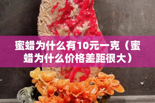 蜜蠟為什么有10元一克（蜜蠟為什么價(jià)格差距很大）