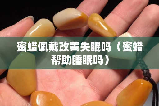 蜜蠟佩戴改善失眠嗎（蜜蠟幫助睡眠嗎）