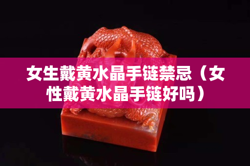 女生戴黃水晶手鏈禁忌（女性戴黃水晶手鏈好嗎）