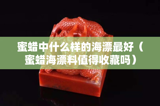 蜜蠟中什么樣的海漂最好（蜜蠟海漂料值得收藏嗎）