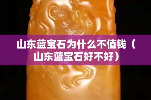 山東藍寶石為什么不值錢（山東藍寶石好不好）