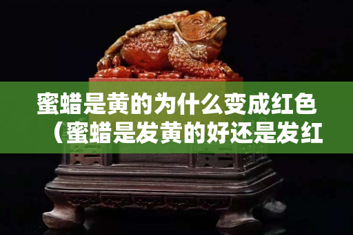 蜜蠟是黃的為什么變成紅色（蜜蠟是發黃的好還是發紅的好）