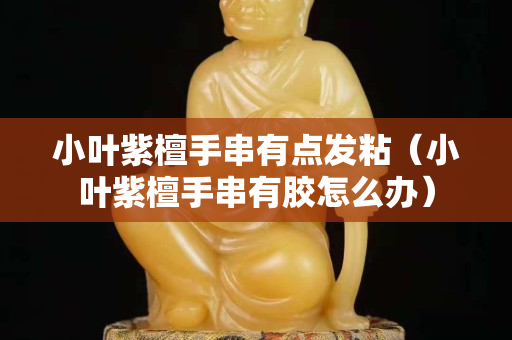 小葉紫檀手串有點發粘（小葉紫檀手串有膠怎么辦）