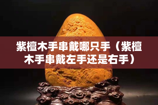 紫檀木手串戴哪只手（紫檀木手串戴左手還是右手）