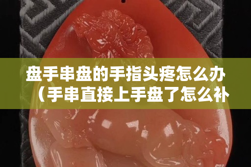 盤手串盤的手指頭疼怎么辦（手串直接上手盤了怎么補救）