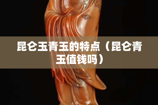 昆侖玉青玉的特點(diǎn)（昆侖青玉值錢嗎）