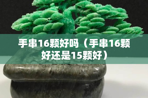 手串16顆好嗎（手串16顆好還是15顆好）