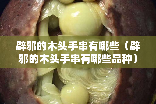 辟邪的木頭手串有哪些（辟邪的木頭手串有哪些品種）