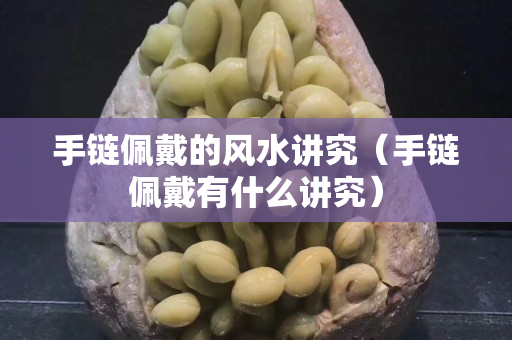 手鏈佩戴的風水講究（手鏈佩戴有什么講究）
