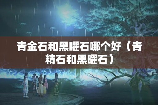 青金石和黑曜石哪個好（青精石和黑曜石）