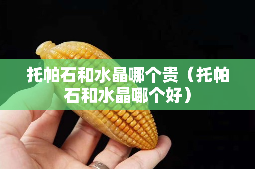 托帕石和水晶哪個貴（托帕石和水晶哪個好）