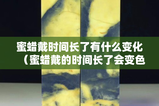 蜜蠟戴時間長了有什么變化（蜜蠟戴的時間長了會變色么）
