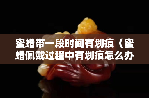蜜蠟帶一段時間有劃痕（蜜蠟佩戴過程中有劃痕怎么辦）