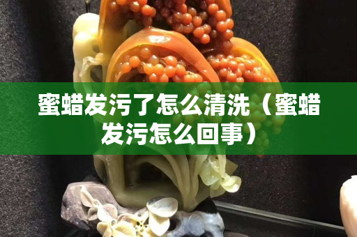 蜜蠟發污了怎么清洗（蜜蠟發污怎么回事）