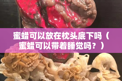 蜜蠟可以放在枕頭底下嗎（蜜蠟可以帶著睡覺嗎？）