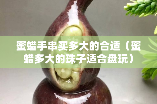 蜜蠟手串買多大的合適（蜜蠟多大的珠子適合盤玩）