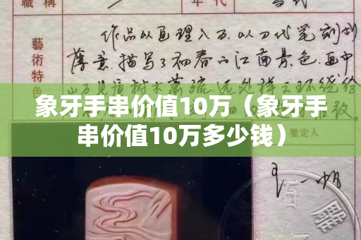 象牙手串價值10萬（象牙手串價值10萬多少錢）