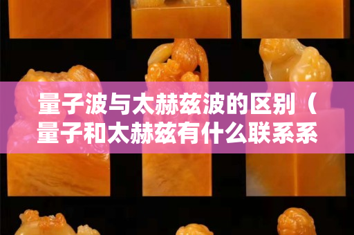 量子波與太赫茲波的區別（量子和太赫茲有什么聯系系嗎？）