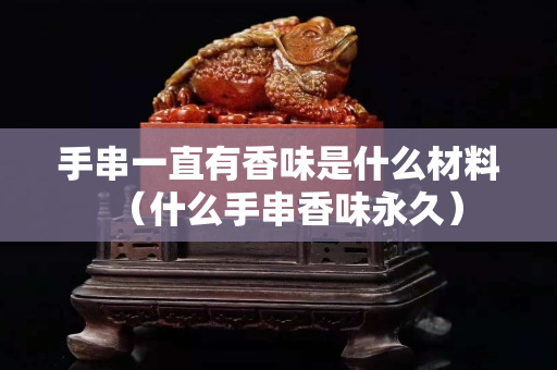 手串一直有香味是什么材料（什么手串香味永久）