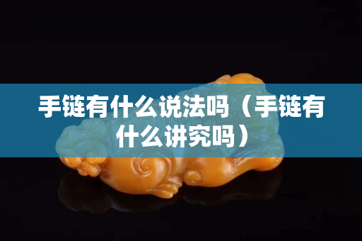 手鏈有什么說法嗎（手鏈有什么講究嗎）