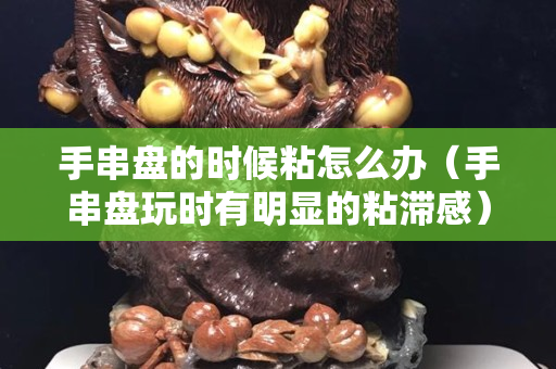 手串盤的時候粘怎么辦（手串盤玩時有明顯的粘滯感）