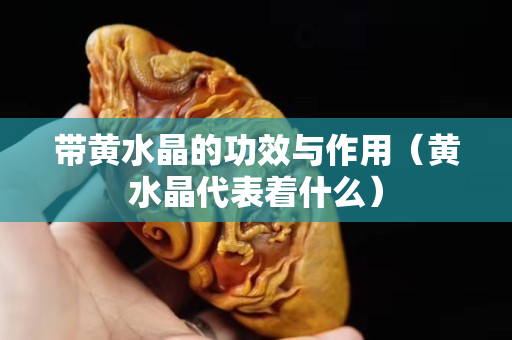 帶黃水晶的功效與作用（黃水晶代表著什么）