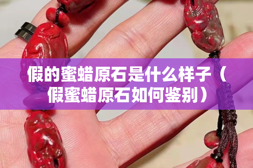 假的蜜蠟原石是什么樣子（假蜜蠟原石如何鑒別）