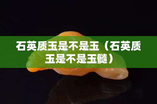 石英質(zhì)玉是不是玉（石英質(zhì)玉是不是玉髓）