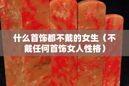 什么首飾都不戴的女生（不戴任何首飾女人性格）