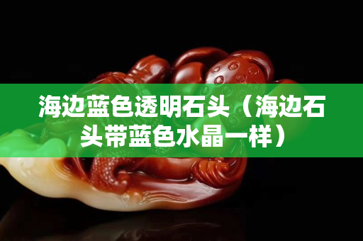 海邊藍(lán)色透明石頭（海邊石頭帶藍(lán)色水晶一樣）