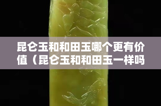 昆侖玉和和田玉哪個更有價值（昆侖玉和和田玉一樣嗎）