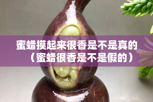 蜜蠟摸起來很香是不是真的（蜜蠟很香是不是假的）
