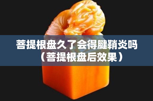 菩提根盤久了會得腱鞘炎嗎（菩提根盤后效果）