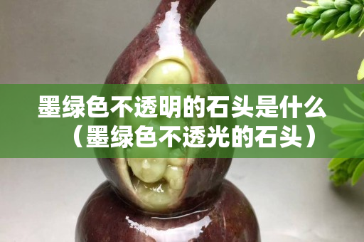 墨綠色不透明的石頭是什么（墨綠色不透光的石頭）