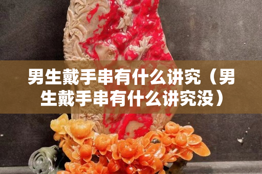 男生戴手串有什么講究（男生戴手串有什么講究沒）
