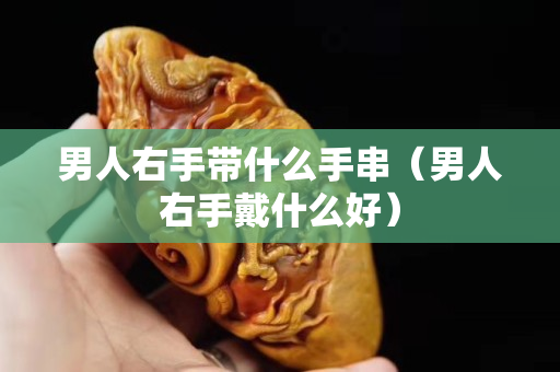 男人右手帶什么手串（男人右手戴什么好）
