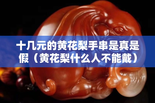 十幾元的黃花梨手串是真是假（黃花梨什么人不能戴）