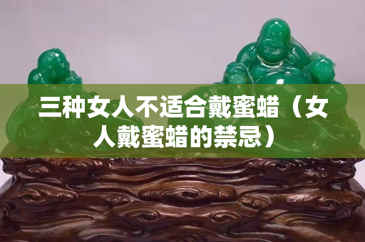 三種女人不適合戴蜜蠟（女人戴蜜蠟的禁忌）