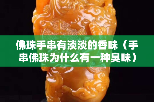 佛珠手串有淡淡的香味（手串佛珠為什么有一種臭味）