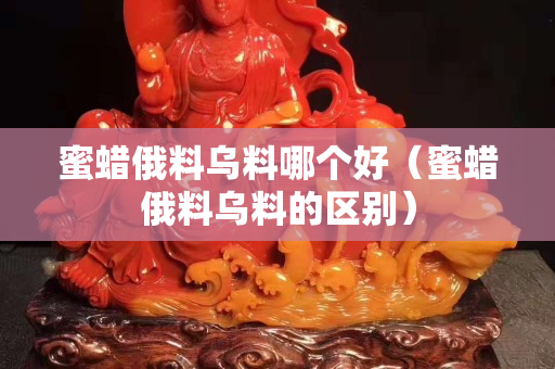 蜜蠟俄料烏料哪個好（蜜蠟俄料烏料的區別）