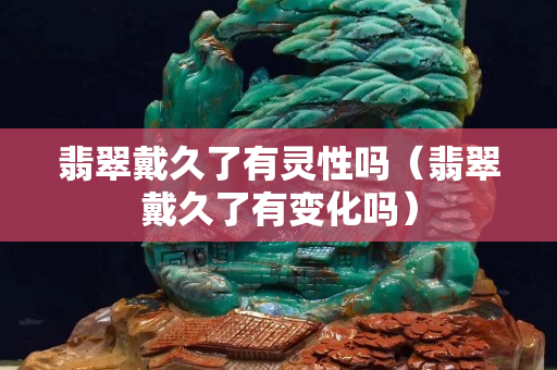 翡翠戴久了有靈性嗎（翡翠戴久了有變化嗎）