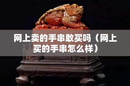 網上賣的手串敢買嗎（網上買的手串怎么樣）
